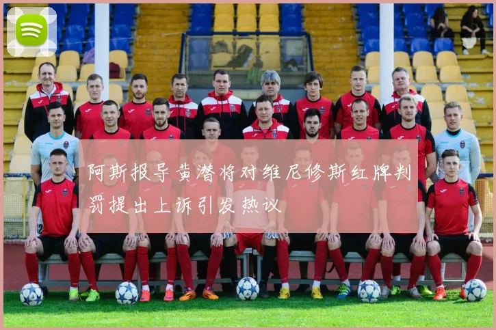 阿斯报导黄潜将对维尼修斯红牌判罚提出上诉引发热议