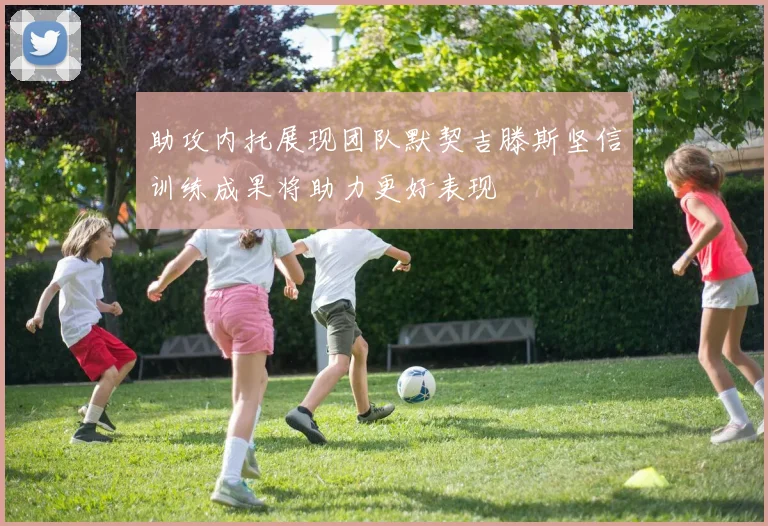 助攻内托展现团队默契吉滕斯坚信训练成果将助力更好表现