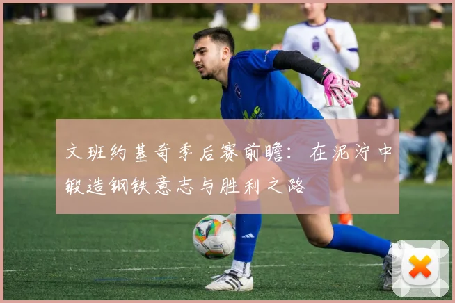 文班约基奇季后赛前瞻：在泥泞中锻造钢铁意志与胜利之路