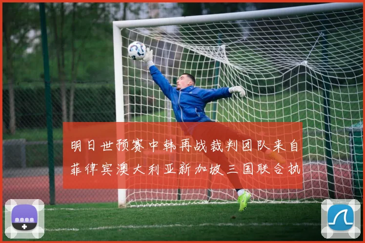 明日世预赛中韩再战裁判团队来自菲律宾澳大利亚新加坡三国联合执法