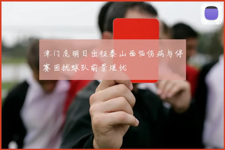 津门虎明日出征泰山面临伤病与停赛困扰球队前景堪忧
