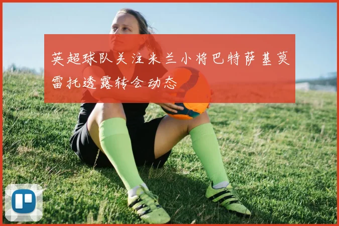 英超球队关注米兰小将巴特萨基莫雷托透露转会动态